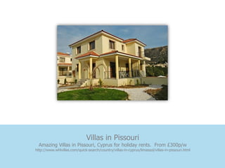 Villas in Pissouri
  Amazing Villas in Pissouri, Cyprus for holiday rents. From £300p/w
http://www.whlvillas.com/quick-search/country/villas-in-cyprus/limassol/villas-in-pissouri.html
 