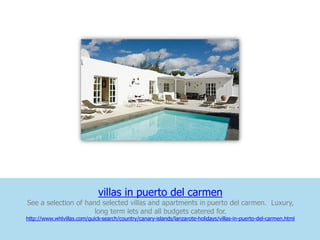 villas in puerto del carmen
See a selection of hand selected villas and apartments in puerto del carmen. Luxury,
                      long term lets and all budgets catered for.
http://www.whlvillas.com/quick-search/country/canary-islands/lanzarote-holidays/villas-in-puerto-del-carmen.html
 