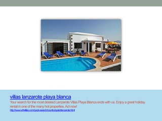 villas lanzarote playa blanca
Your search for the most desired Lanzarote Villas Playa Blanca ends with us. Enjoy a great holiday
rental in one of the many hot properties. Act now!
http://www.whlvillas.com/quick-search/country/spain/lanzarote.html
 