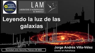 Jorge Andrés Villa-Vélez
Doctor en Astrofísica
Sociedad Julio Garavito, Febrero 26 2022
Leyendo la luz de las
galaxias
 
