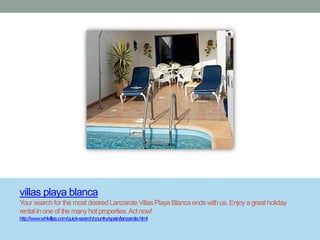 villas playa blanca
Your search for the most desired Lanzarote Villas Playa Blanca ends with us. Enjoy a great holiday
rental in one of the many hot properties. Act now!
http://www.whlvillas.com/quick-search/country/spain/lanzarote.html
 