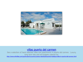 villas puerto del carmen
See a selection of hand selected villas and apartments in puerto del carmen. Luxury,
                      long term lets and all budgets catered for.
http://www.whlvillas.com/quick-search/country/canary-islands/lanzarote-holidays/villas-in-puerto-del-carmen.html
 