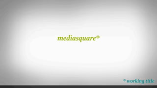 mediasquare*




               * working title
 