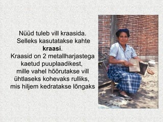 Nüüd tuleb vill kraasida. Selleks kasutatakse kahte  kraasi . Kraasid on 2 metallharjastega kaetud puuplaadikest,  mille vahel hõõrutakse vill ühtlaseks kohevaks rulliks,  mis hiljem kedratakse lõngaks 