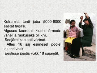 Ketramist tunti juba 5000-6000 aastat tagasi.  Alguses keerutati kiude sõrmede vahel ja raskuseks oli kivi. Seejärel kasutati värtnat. Alles 16 saj esimesel poolel leiutati vokk. Eestisse jõudis vokk 18 sajandil. 