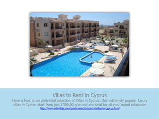 Villas to Rent in Cyprus
Have a look at an unrivalled selection of Villas in Cyprus. Our extremely popular luxury
villas in Cyprus start from just £300.00 p/w and are ideal for all-year round relaxation
                 http://www.whlvillas.com/quick-search/country/villas-in-cyprus.html
 