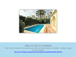 villas to rent in marbella
WHL Villas list some of the best luxury villas and apartments in Marbella. Holiday rentals
                                     for any budget.
            http://www.whlvillas.com/quick-search/country/spain/costadelsol/marbella-villas.html
 