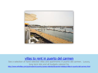 villas to rent in puerto del carmen
See a selection of hand selected villas and apartments in puerto del carmen. Luxury,
                      long term lets and all budgets catered for.
http://www.whlvillas.com/quick-search/country/canary-islands/lanzarote-holidays/villas-in-puerto-del-carmen.html
 