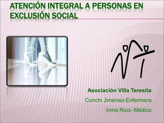 ATENCIÓN INTEGRAL A PERSONAS EN
EXCLUSIÓN SOCIAL
Asociación Villa Teresita
Conchi Jiménez-Enfermera
Inma Rico- Médico
 