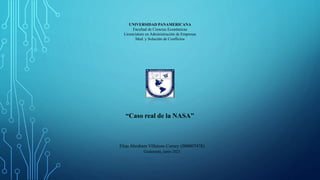 UNIVERSIDAD PANAMERICANA
Facultad de Ciencias Económicas
Licenciatura en Administración de Empresas
Med. y Solución de Conflictos
Elias Abraham Villatoro Camey (000007478)
Guatemala, junio 2021
“Caso real de la NASA”
 