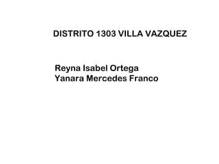 DISTRITO 1303 VILLA VAZQUEZ
Reyna Isabel Ortega
Yanara Mercedes Franco
 