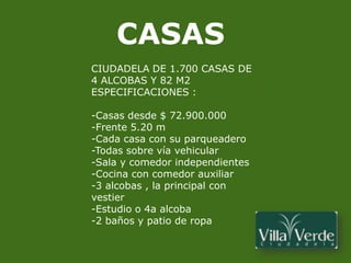 CASASCIUDADELA DE 1.700 CASAS DE 4 ALCOBAS Y 82 M2 ESPECIFICACIONES :-Casas desde $ 72.900.000-Frente 5.20 m -Cada casa con su parqueadero-Todas sobre vía vehicular-Sala y comedor independientes-Cocina con comedor auxiliar-3 alcobas , la principal con vestier-Estudio o 4a alcoba-2 baños y patio de ropa