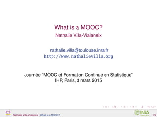 What is a MOOC?
Nathalie Villa-Vialaneix
nathalie.villa@toulouse.inra.fr
http://www.nathalievilla.org
Journée “MOOC et Formation Continue en Statistique”
IHP, Paris, 3 mars 2015
Nathalie Villa-Vialaneix | What is a MOOC? 1/9
 