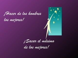 ¡Hacer de los hombres  los mejores! ¡Sacar el máximo  de los mejores! 