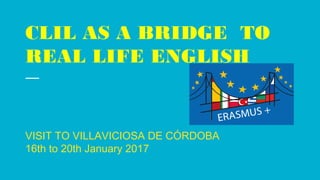 CLIL AS A BRIDGE TO
REAL LIFE ENGLISH
VISIT TO VILLAVICIOSA DE CÓRDOBA
16th to 20th January 2017
 