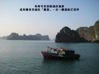 有時可見到路過的漁家 或和擦身而過的「鄰居」 ~ 另一艘遊船打招呼 