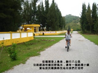 從碼頭登上島後，騎行八公里 沿路經過明媚田野風光，還有一個純樸小鎮 當地居民靦腆熱忱地向我們打招呼 
