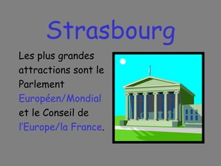 Strasbourg Les plus grandes attractions sont le Parlement Européen/Mondial et le Conseil de l’Europe/la France . 