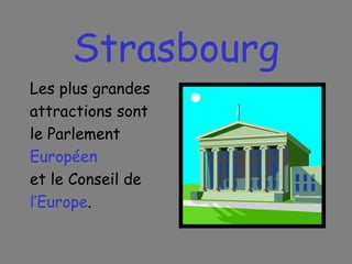 Strasbourg Les plus grandes attractions sont  le Parlement Européen et le Conseil de l’Europe . 
