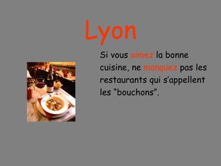 Lyon Si vous  aimez  la bonne cuisine, ne  manquez  pas les restaurants qui s’appellent  les “bouchons”. 