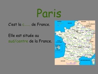 Paris C’est la  c…….  de France. Elle est située au sud/centre  de la France. 