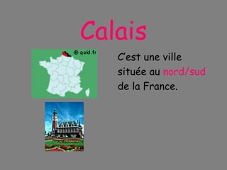 Calais C’est une ville située au  nord/sud  de la France. 