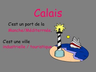 Calais C’est un port de la Manche/Méditerrnée . C’est une ville  industrielle / touristique 