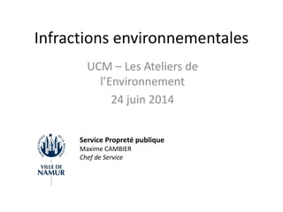 Infractions environnementales
UCM – Les Ateliers de
l’Environnement
24 juin 2014
Service Propreté publique
Maxime CAMBIER
Chef de Service
 