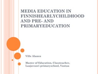 MEDIA EDUCATION IN FINNISHEARLYCHILDHOOD AND PRE- AND PRIMARYEDUCATION Ville Alanen Master of Education, Classteacher,  Laajavuori primaryschool, Vantaa  