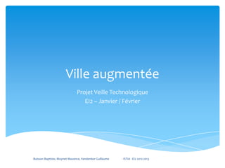 Ville augmentée
                              Projet Veille Technologique
                                 EI2 – Janvier / Février




Buisson Baptiste, Moynet Maxence, Vandenbor Guillaume   - ISTIA - EI2 2012-2013
 