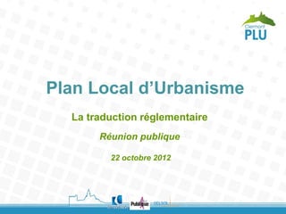 Plan Local d’Urbanisme
  La traduction réglementaire
       Réunion publique

         22 octobre 2012
 
