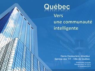 Denis Deslauriers, directeur
Service des TIT - Ville de Québec
Sherbrooke Innopole
Rendez-vous TIC 2013
15 novembre 2013

 
