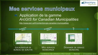Application de la gamme
ArcGIS for Canadian Municipalities
http://www.esri.ca/fr/content/arcgis-canadian-municipalities
LOCALISATEUR DE
BUREAU DE SCRUTIN
MES SERVICES
MUNICIPAUX
DEMANDE DE SERVICE
MUNICIPAL
 