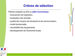 Crières de sélection
Thèmes analysés au titre au pilier économique :
- financement de l'opération,
- localisation des activités,
- qualité des moyens de transports et de communication,
- mixité fonctionnelle,
- réversibilité des équipements,
- développement de l’économie locale.

10 10

 