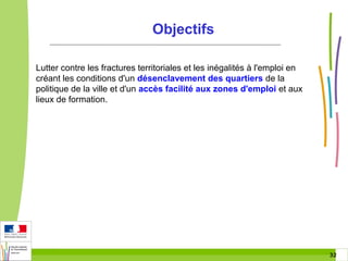 Objectifs
Lutter contre les fractures territoriales et les inégalités à l'emploi en
créant les conditions d'un désenclavement des quartiers de la
politique de la ville et d'un accès facilité aux zones d'emploi et aux
lieux de formation.

32 32

 