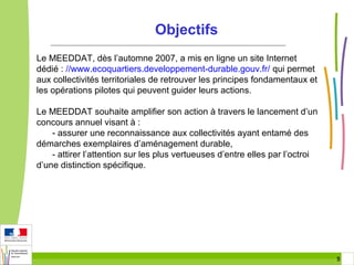 Objectifs
Le MEEDDAT, dès l’automne 2007, a mis en ligne un site Internet
dédié : //www.ecoquartiers.developpement-durable...