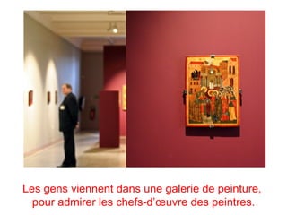 Les gens viennent dans une galerie de peinture,
  pour admirer les chefs-d’œuvre des peintres.
 