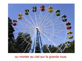 ou monter au ciel sur la grande roue.
 