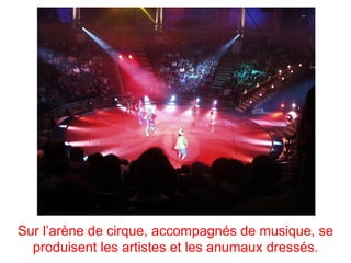 Sur l’arène de cirque, accompagnés de musique, se
  produisent les artistes et les anumaux dressés.
 