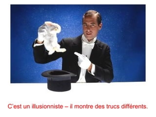 C’est un illusionniste – il montre des trucs différents.
 