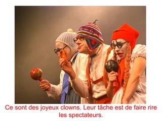 Ce sont des joyeux clowns. Leur tâche est de faire rire
                  les spectateurs.
 