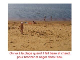 On va à la plage quand il fait beau et chaud,
     pour bronzer et nager dans l’eau.
 