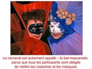 Le carnaval est autrement appelé – le bal-mascarade,
     parce que tous les participants sont obligés
       de mettre les costumes et les masques.
 