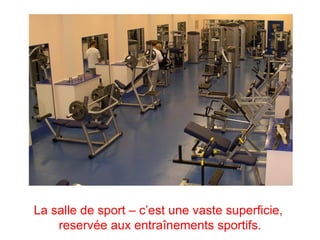 La salle de sport – c’est une vaste superficie,
    reservée aux entraînements sportifs.
 