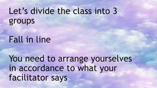 Let’s divide the class into 3
groups
Fall in line
You need to arrange yourselves
in accordance to what your
facilitator says
 
