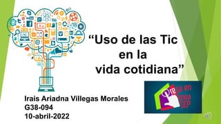 “Uso de las Tic
en la
vida cotidiana”
Irais Ariadna Villegas Morales
G38-094
10-abril-2022
 