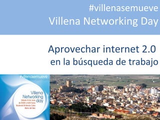 #villenasemueve
Villena Networking Day

Aprovechar internet 2.0
en la búsqueda de trabajo
 