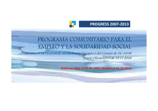 WZK'Z^^


         PROGRAMA COMUNITARIO PARA EL
         EMPLEO Y LA SOLIDARIDAD SOCIAL
Decision Nº1672/2006/EC del Parlmento Europeo y del Consejo de 24 /10/06
                                       Diario Oficial L315 de 15.11.2006

                                                  
 
