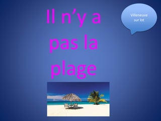 Il n’y a
pas la
plage
Villeneuve
sur lot
 