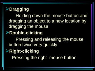 Dragging Holding down the mouse button and dragging an object to a new location by dragging the mouse Double-clicking Pressing and releasing the mouse button twice very quickly Right-clicking Pressing the right  mouse button 